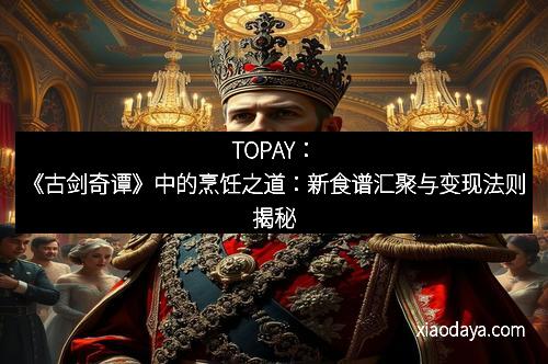 TOPAY：《古剑奇谭》中的烹饪之道：新食谱汇聚与变现法则揭秘